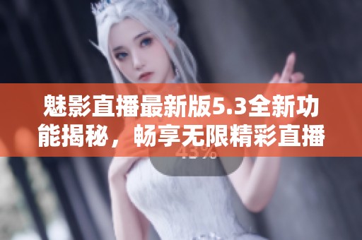 魅影直播最新版5.3全新功能揭秘，畅享无限精彩直播体验