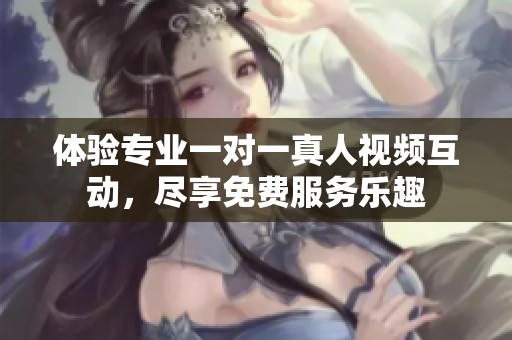 体验专业一对一真人视频互动，尽享免费服务乐趣