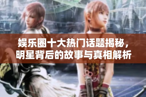 娱乐圈十大热门话题揭秘，明星背后的故事与真相解析