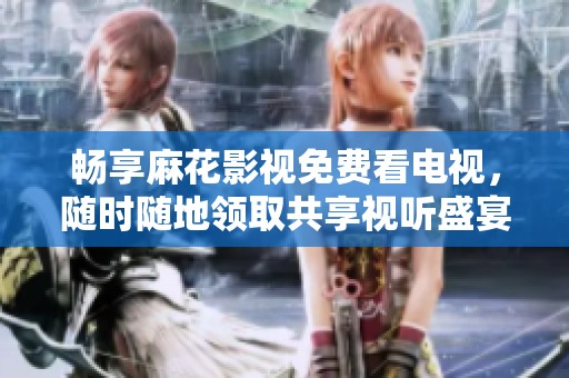 畅享麻花影视免费看电视，随时随地领取共享视听盛宴
