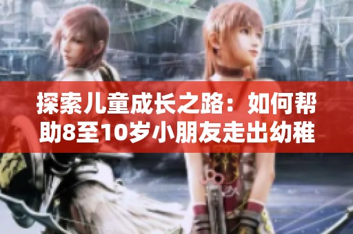 探索儿童成长之路：如何帮助8至10岁小朋友走出幼稚期