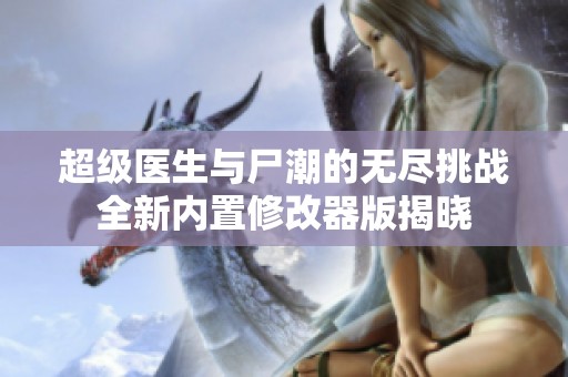 超级医生与尸潮的无尽挑战全新内置修改器版揭晓