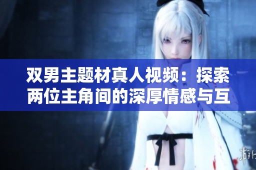 双男主题材真人视频：探索两位主角间的深厚情感与互动魅力