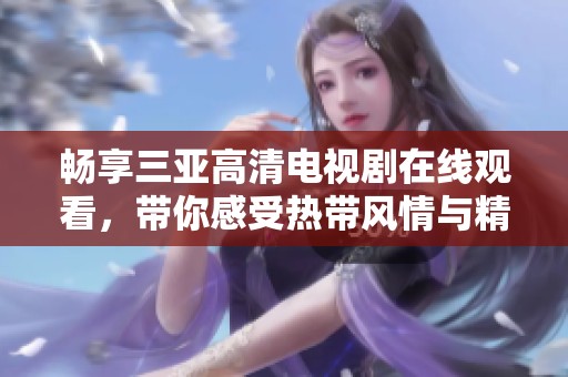 畅享三亚高清电视剧在线观看，带你感受热带风情与精彩剧情