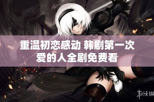 重温初恋感动 韩剧第一次爱的人全剧免费看