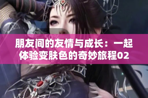 朋友间的友情与成长：一起体验变肤色的奇妙旅程02