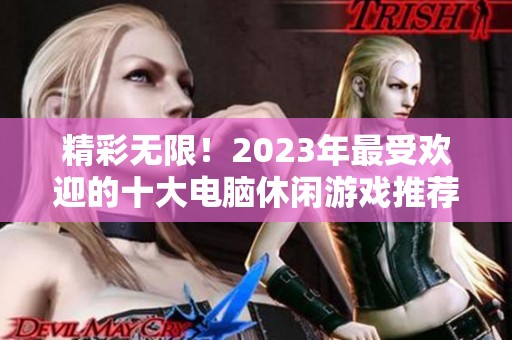 精彩无限！2023年最受欢迎的十大电脑休闲游戏推荐解析