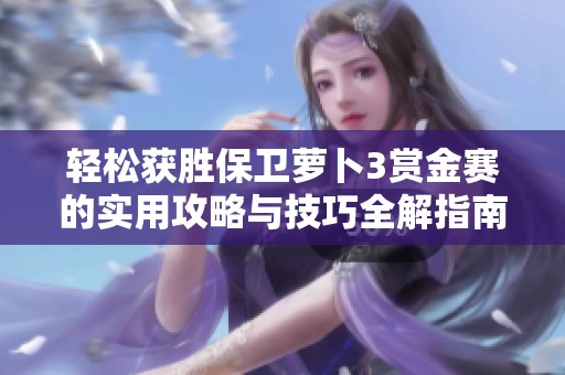 轻松获胜保卫萝卜3赏金赛的实用攻略与技巧全解指南