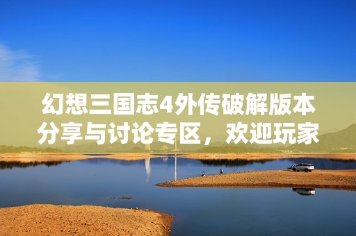 幻想三国志4外传破解版本分享与讨论专区，欢迎玩家交流体验心得