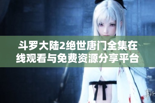 斗罗大陆2绝世唐门全集在线观看与免费资源分享平台推荐