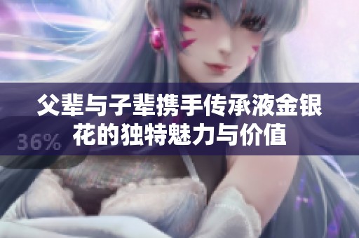 父辈与子辈携手传承液金银花的独特魅力与价值