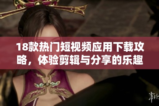 18款热门短视频应用下载攻略，体验剪辑与分享的乐趣