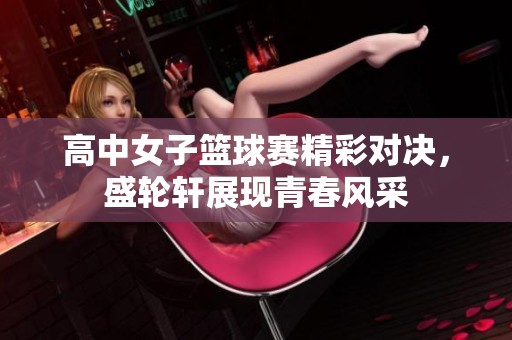 高中女子篮球赛精彩对决，盛轮轩展现青春风采