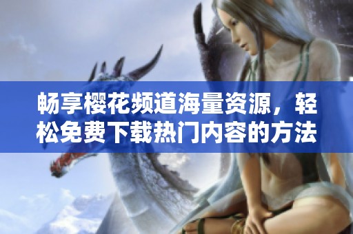 畅享樱花频道海量资源，轻松免费下载热门内容的方法与技巧