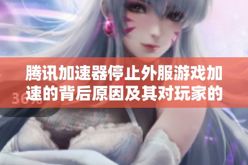 腾讯加速器停止外服游戏加速的背后原因及其对玩家的影响分析