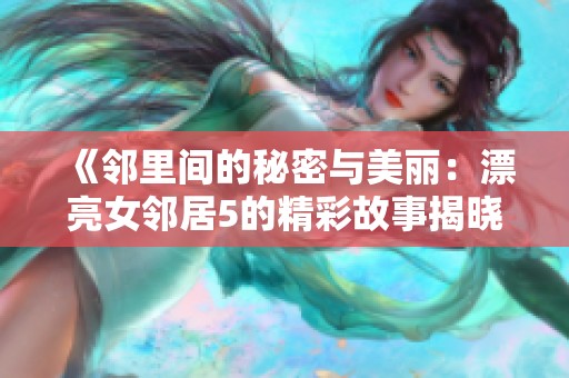 《邻里间的秘密与美丽：漂亮女邻居5的精彩故事揭晓》