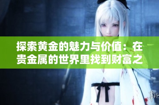 探索黄金的魅力与价值：在贵金属的世界里找到财富之路