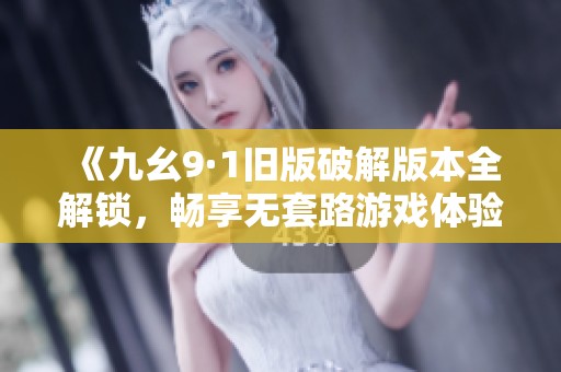 《九幺9·1旧版破解版本全解锁，畅享无套路游戏体验》