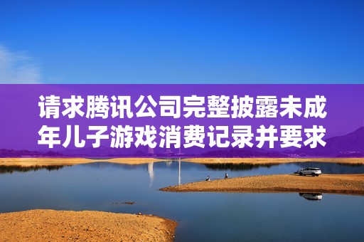 请求腾讯公司完整披露未成年儿子游戏消费记录并要求全额退款