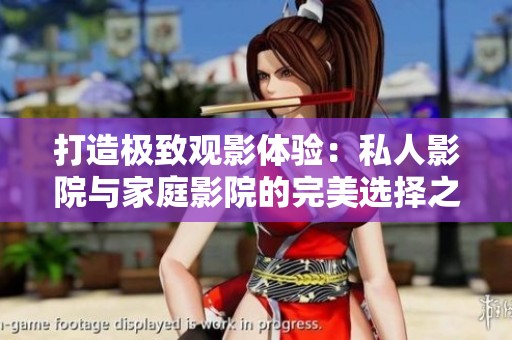打造极致观影体验：私人影院与家庭影院的完美选择之道