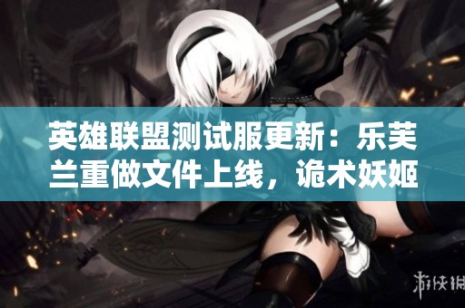 英雄联盟测试服更新：乐芙兰重做文件上线，诡术妖姬迎来全新调整