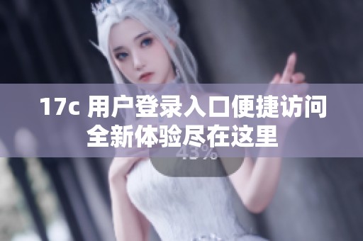 17c 用户登录入口便捷访问全新体验尽在这里