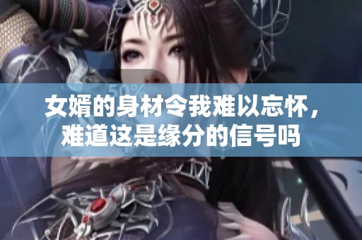 女婿的身材令我难以忘怀，难道这是缘分的信号吗