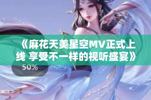 《麻花天美星空MV正式上线 享受不一样的视听盛宴》