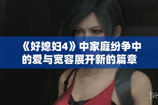 《好媳妇4》中家庭纷争中的爱与宽容展开新的篇章