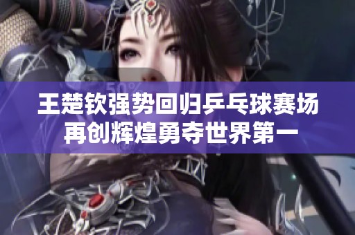 王楚钦强势回归乒乓球赛场 再创辉煌勇夺世界第一