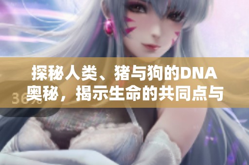 探秘人类、猪与狗的DNA奥秘，揭示生命的共同点与差异