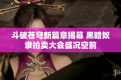 斗破苍穹新篇章揭幕 黑暗奴隶拍卖大会盛况空前