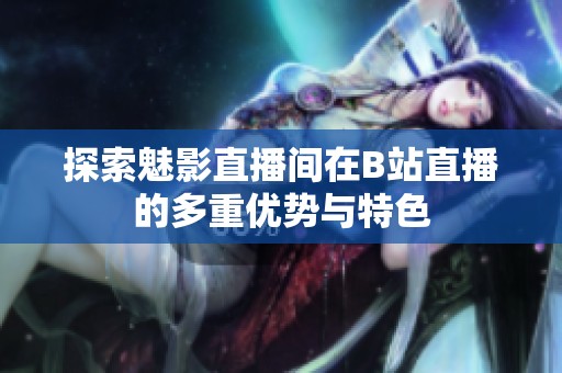 探索魅影直播间在B站直播的多重优势与特色