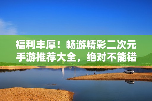 福利丰厚！畅游精彩二次元手游推荐大全，绝对不能错过
