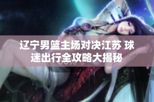 辽宁男篮主场对决江苏 球迷出行全攻略大揭秘