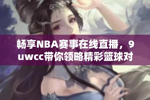 畅享NBA赛事在线直播，9uwcc带你领略精彩篮球对决