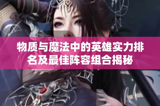 物质与魔法中的英雄实力排名及最佳阵容组合揭秘
