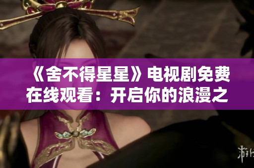 《舍不得星星》电视剧免费在线观看：开启你的浪漫之旅