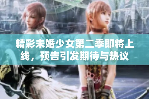 精彩未婚少女第二季即将上线，预告引发期待与热议