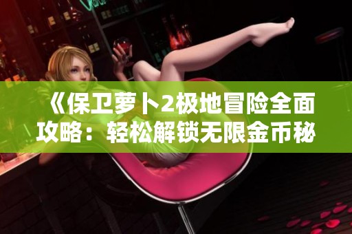 《保卫萝卜2极地冒险全面攻略：轻松解锁无限金币秘籍》