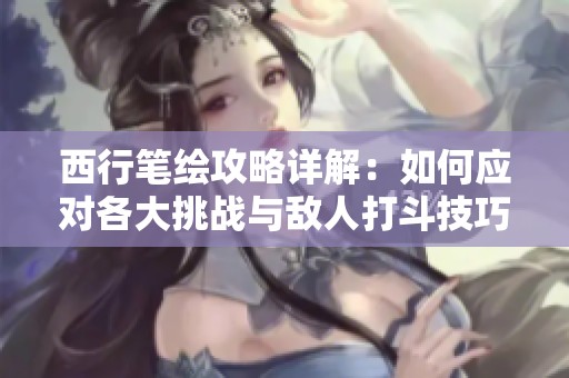 西行笔绘攻略详解：如何应对各大挑战与敌人打斗技巧