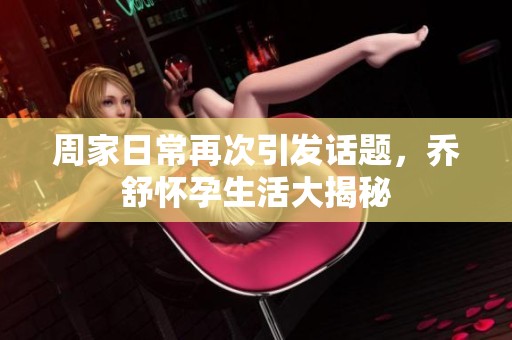 周家日常再次引发话题，乔舒怀孕生活大揭秘