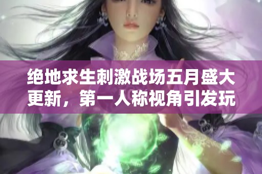 绝地求生刺激战场五月盛大更新，第一人称视角引发玩家热潮