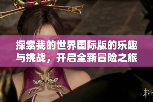 探索我的世界国际版的乐趣与挑战，开启全新冒险之旅