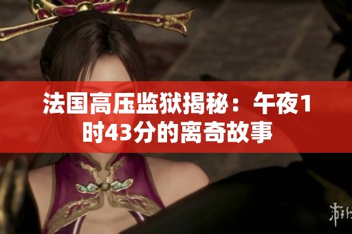 法国高压监狱揭秘：午夜1时43分的离奇故事