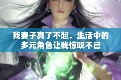 我妻子真了不起，生活中的多元角色让我惊叹不已