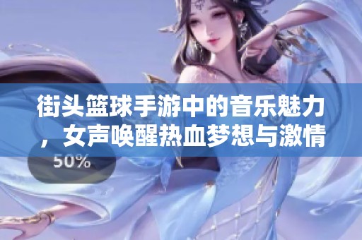 街头篮球手游中的音乐魅力，女声唤醒热血梦想与激情追逐