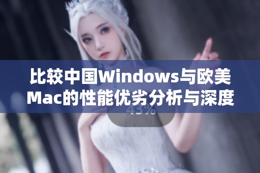 比较中国Windows与欧美Mac的性能优劣分析与深度探讨