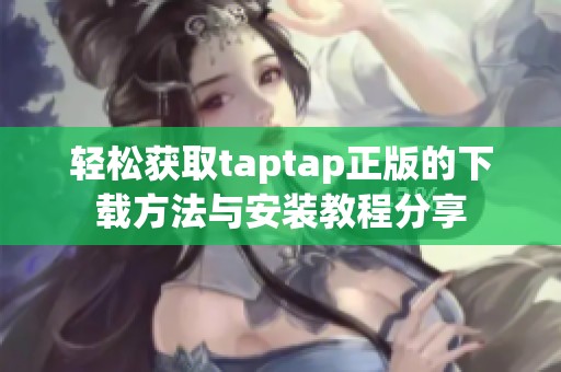轻松获取taptap正版的下载方法与安装教程分享