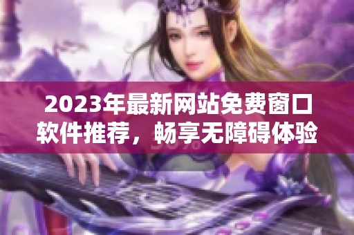 2023年最新网站免费窗口软件推荐，畅享无障碍体验